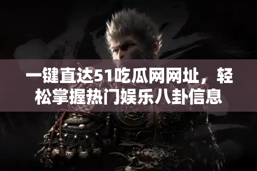 一键直达51吃瓜网网址，轻松掌握热门娱乐八卦信息