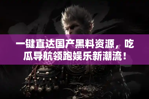一键直达国产黑料资源，吃瓜导航领跑娱乐新潮流！