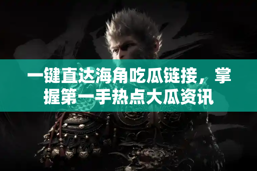 一键直达海角吃瓜链接，掌握第一手热点大瓜资讯