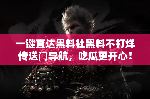 一键直达黑料社黑料不打烊传送门导航，吃瓜更开心！