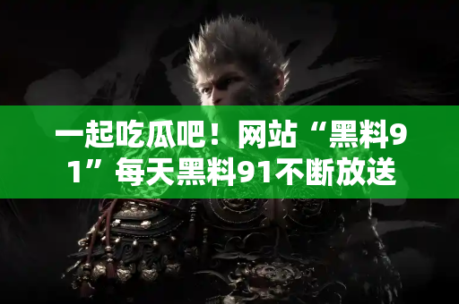 一起吃瓜吧！网站“黑料91”每天黑料91不断放送