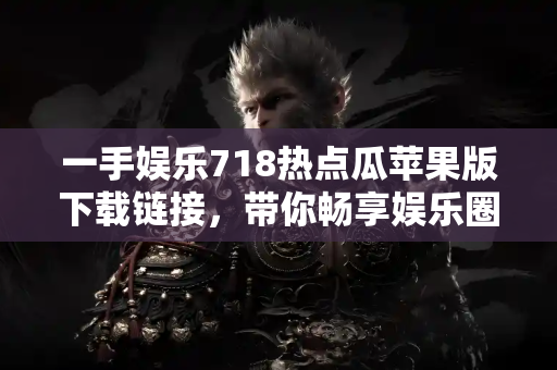 一手娱乐718热点瓜苹果版下载链接，带你畅享娱乐圈最劲爆新闻