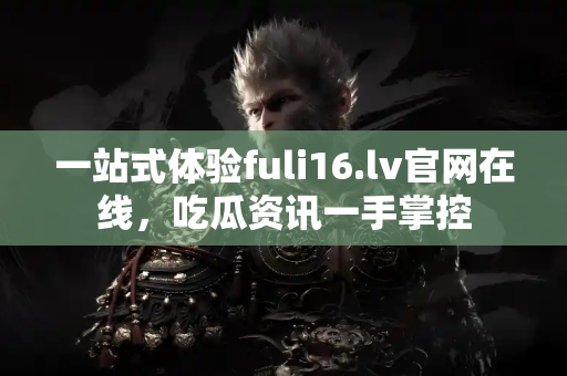 一站式体验fuli16.lv官网在线,吃瓜资讯一手掌控 一站式体验fuli16.lv官网在线,吃瓜资讯一手掌控