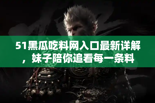 51黑瓜吃料网入口最新详解，妹子陪你追看每一条料