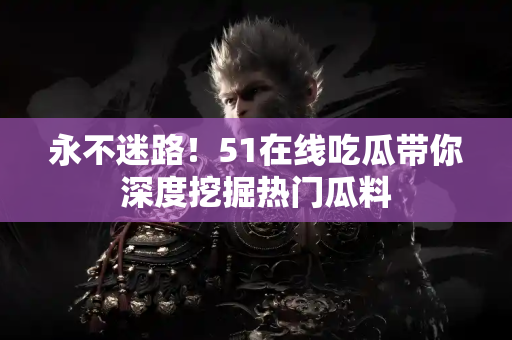 永不迷路！51在线吃瓜带你深度挖掘热门瓜料