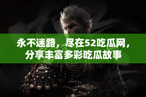 永不迷路，尽在52吃瓜网，分享丰富多彩吃瓜故事