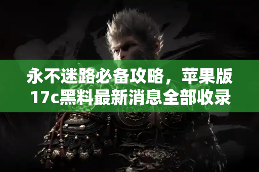 永不迷路必备攻略，苹果版17c黑料最新消息全部收录