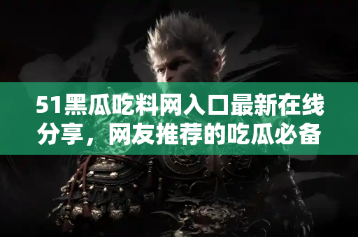 51黑瓜吃料网入口最新在线分享，网友推荐的吃瓜必备入口