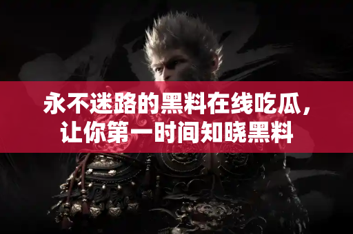 永不迷路的黑料在线吃瓜，让你第一时间知晓黑料