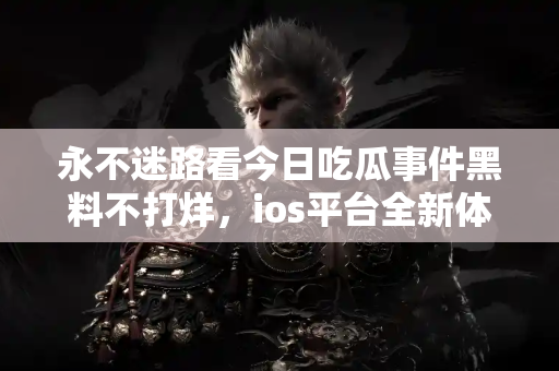 永不迷路看今日吃瓜事件黑料不打烊，ios平台全新体验