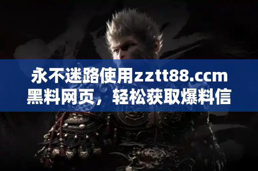 永不迷路使用zztt88.ccm黑料网页，轻松获取爆料信息