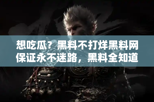 想吃瓜？黑料不打烊黑料网保证永不迷路，黑料全知道