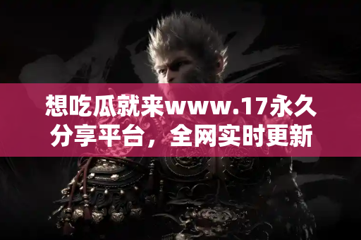 想吃瓜就来www.17永久分享平台,全网实时更新 想吃瓜就来www.17永久分享平台,全网实时更新