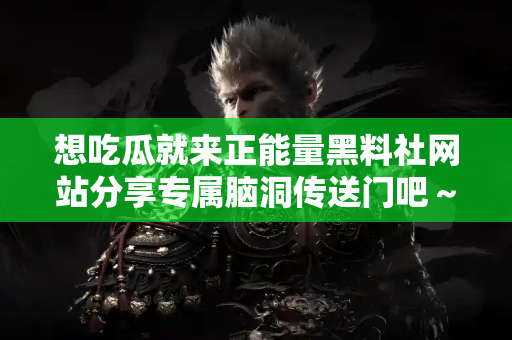 想吃瓜就来正能量黑料社网站分享专属脑洞传送门吧～