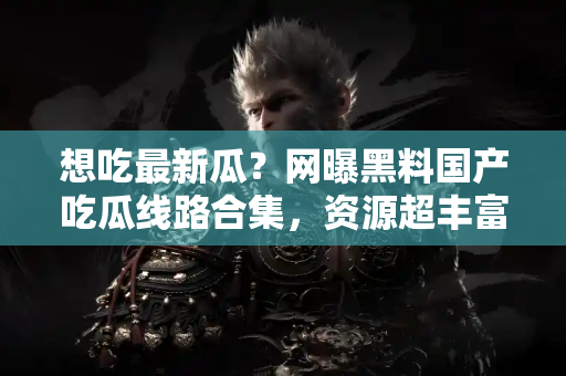 想吃最新瓜？网曝黑料国产吃瓜线路合集，资源超丰富