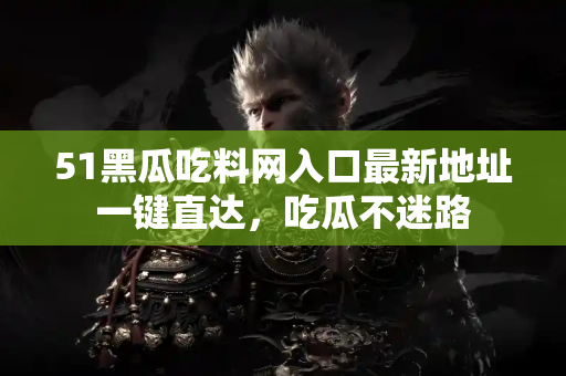 51黑瓜吃料网入口最新地址一键直达，吃瓜不迷路