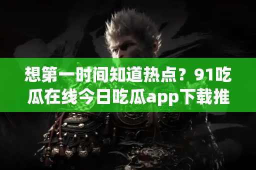 想第一时间知道热点？91吃瓜在线今日吃瓜app下载推荐！