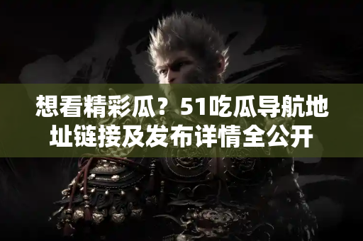 想看精彩瓜？51吃瓜导航地址链接及发布详情全公开