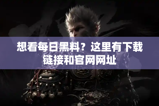 想看每日黑料?这里有下载链接和官网网址 想看每日黑料?这里有下载链接和官网网址