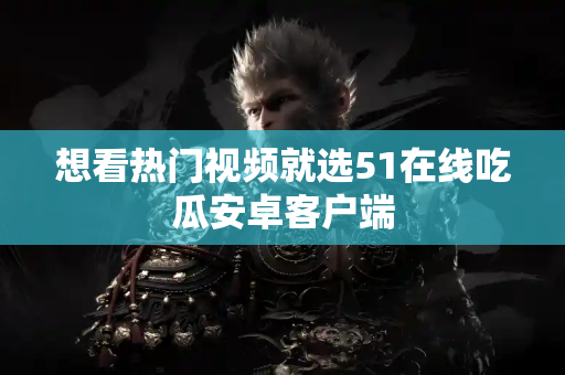 想看热门视频就选51在线吃瓜安卓客户端