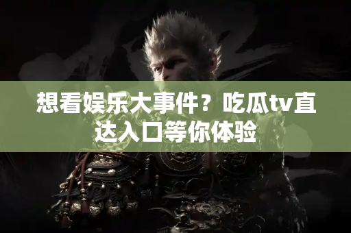 想看娱乐大事件？吃瓜tv直达入口等你体验