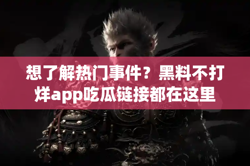 想了解热门事件？黑料不打烊app吃瓜链接都在这里