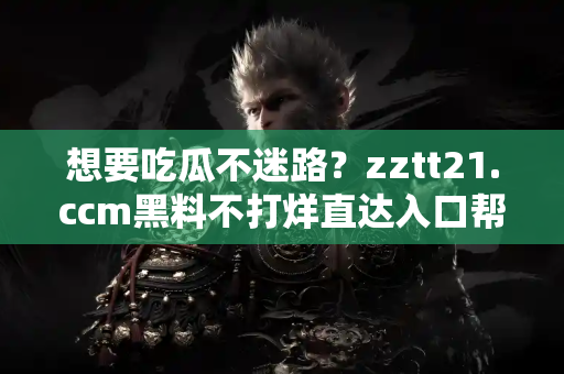 想要吃瓜不迷路？zztt21.ccm黑料不打烊直达入口帮你全包了！
