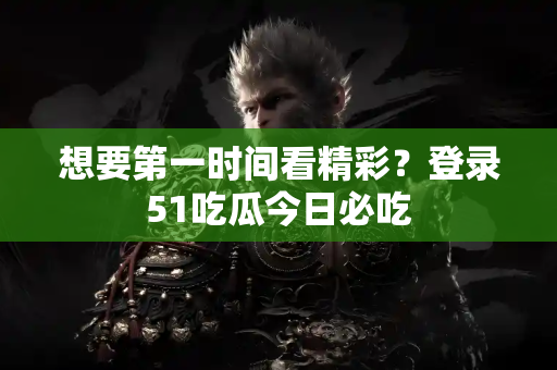 想要第一时间看精彩？登录51吃瓜今日必吃