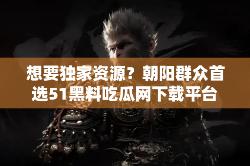 想要独家资源？朝阳群众首选51黑料吃瓜网下载平台！