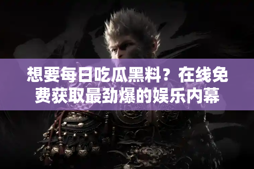 想要每日吃瓜黑料？在线免费获取最劲爆的娱乐内幕