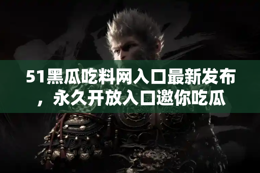 51黑瓜吃料网入口最新发布，永久开放入口邀你吃瓜