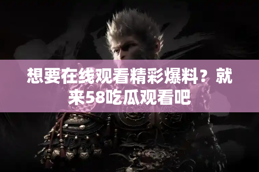 想要在线观看精彩爆料？就来58吃瓜观看吧