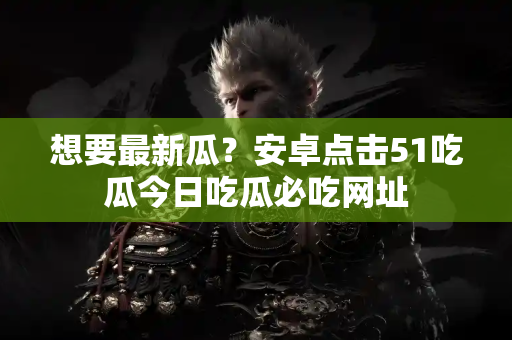 想要最新瓜?安卓点击51吃瓜今日吃瓜必吃网址 想要最新瓜?安卓点击51吃瓜今日吃瓜必吃网址