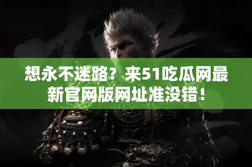 想永不迷路？来51吃瓜网最新官网版网址准没错！