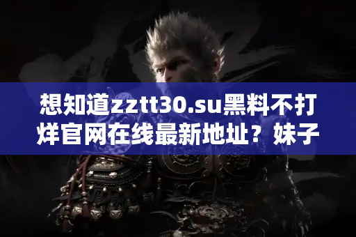 想知道zztt30.su黑料不打烊官网在线最新地址？妹子手把手教你访问