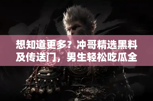 想知道更多？冲哥精选黑料及传送门，男生轻松吃瓜全指南