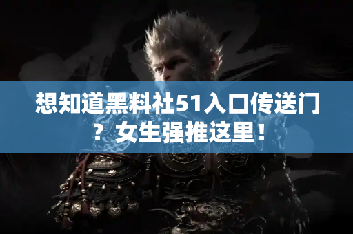 想知道黑料社51入口传送门？女生强推这里！
