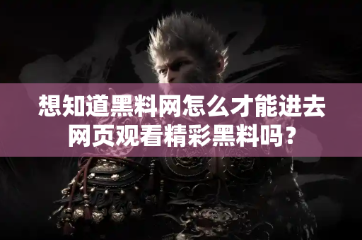想知道黑料网怎么才能进去网页观看精彩黑料吗？