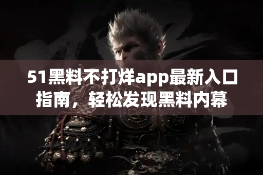 51黑料不打烊app最新入口指南，轻松发现黑料内幕