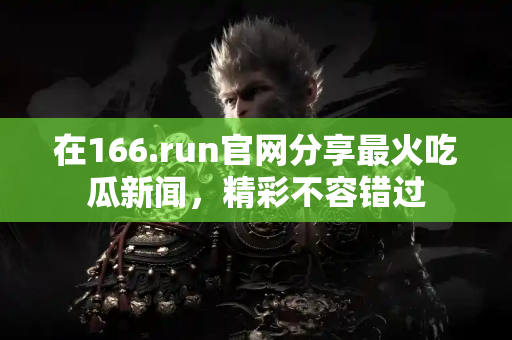 在166.run官网分享最火吃瓜新闻，精彩不容错过