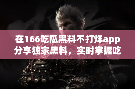 在166吃瓜黑料不打烊app分享独家黑料，实时掌握吃瓜热点