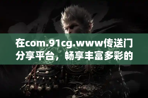 在com.91cg.www传送门分享平台，畅享丰富多彩的吃瓜故事