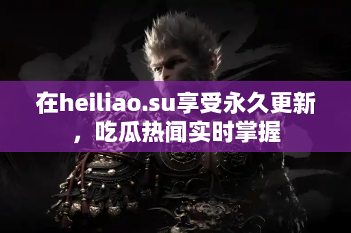 在heiliao.su享受永久更新，吃瓜热闻实时掌握