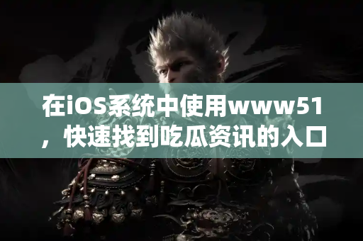 在iOS系统中使用www51，快速找到吃瓜资讯的入口