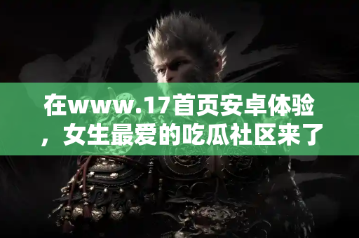 在www.17首页安卓体验，女生最爱的吃瓜社区来了