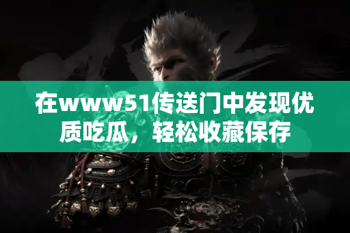 在www51传送门中发现优质吃瓜,轻松收藏保存 在www51传送门中发现优质吃瓜,轻松收藏保存