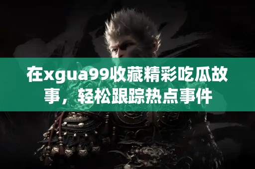 在xgua99收藏精彩吃瓜故事，轻松跟踪热点事件