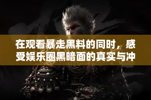 在观看暴走黑料的同时，感受娱乐圈黑暗面的真实与冲击！