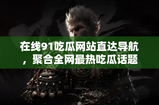 在线91吃瓜网站直达导航,聚合全网最热吃瓜话题 在线91吃瓜网站直达导航,聚合全网最热吃瓜话题