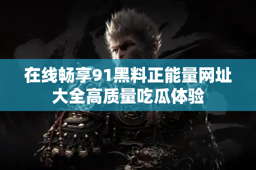 在线畅享91黑料正能量网址大全高质量吃瓜体验